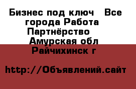 Бизнес под ключ - Все города Работа » Партнёрство   . Амурская обл.,Райчихинск г.